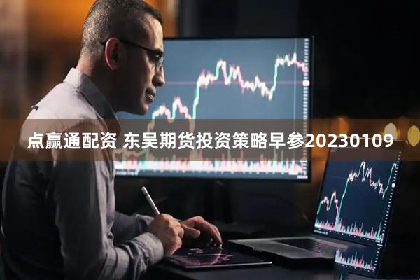 点赢通配资 东吴期货投资策略早参20230109