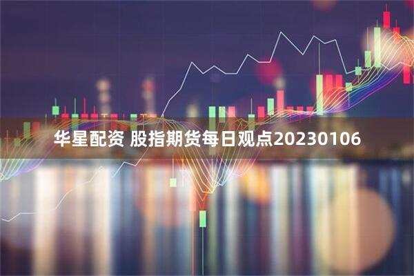 华星配资 股指期货每日观点20230106