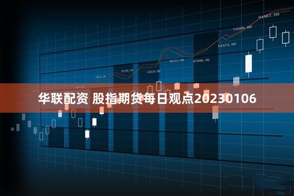 华联配资 股指期货每日观点20230106