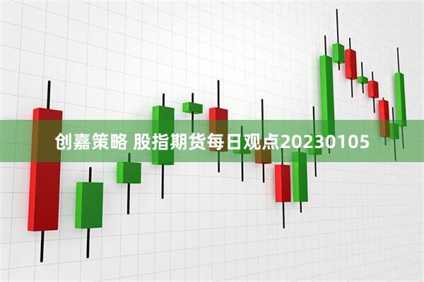创嘉策略 股指期货每日观点20230105