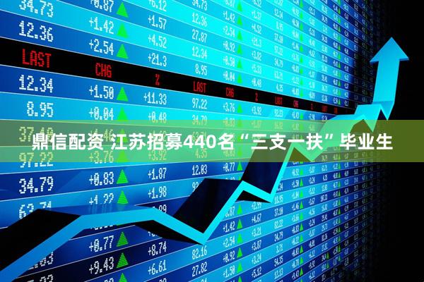 鼎信配资 江苏招募440名“三支一扶”毕业生