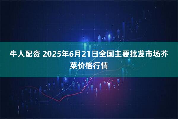 牛人配资 2025年6月21日全国主要批发市场芥菜价格行情