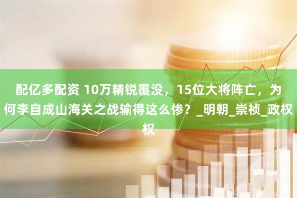 配亿多配资 10万精锐覆没，15位大将阵亡，为何李自成山海关之战输得这么惨？_明朝_崇祯_政权