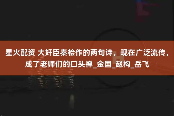 星火配资 大奸臣秦桧作的两句诗，现在广泛流传，成了老师们的口头禅_金国_赵构_岳飞