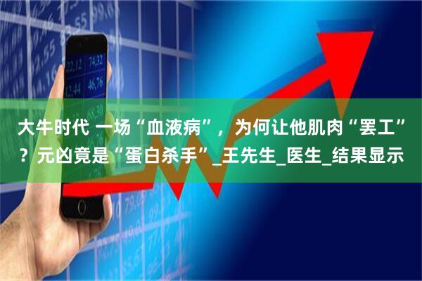 大牛时代 一场“血液病”，为何让他肌肉“罢工”？元凶竟是“蛋白杀手”_王先生_医生_结果显示