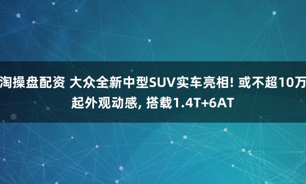 淘操盘配资 大众全新中型SUV实车亮相! 或不超10万起外观动感, 搭载1.4T+6AT