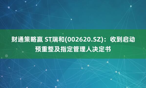 财通策略嬴 ST瑞和(002620.SZ)：收到启动预重整及指定管理人决定书