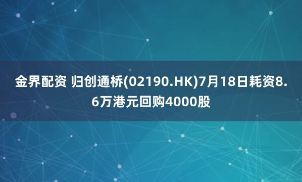 金界配资 归创通桥(02190.HK)7月18日耗资8.6万港元回购4000股