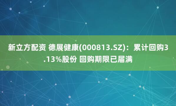 新立方配资 德展健康(000813.SZ)：累计回购3.13%股份 回购期限已届满