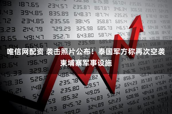 唯信网配资 袭击照片公布！泰国军方称再次空袭柬埔寨军事设施