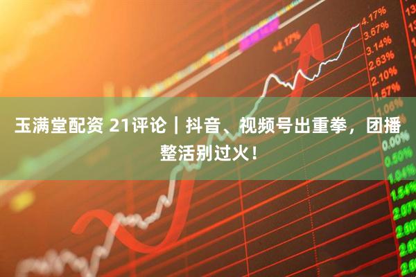 玉满堂配资 21评论｜抖音、视频号出重拳，团播整活别过火！