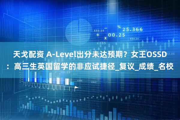 天戈配资 A-Level出分未达预期？女王OSSD：高三生英国留学的非应试捷径_复议_成绩_名校