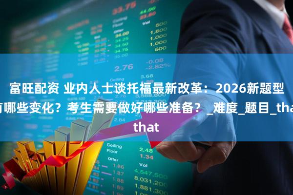 富旺配资 业内人士谈托福最新改革：2026新题型有哪些变化？考生需要做好哪些准备？_难度_题目_that