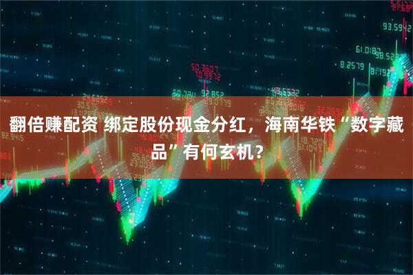 翻倍赚配资 绑定股份现金分红，海南华铁“数字藏品”有何玄机？