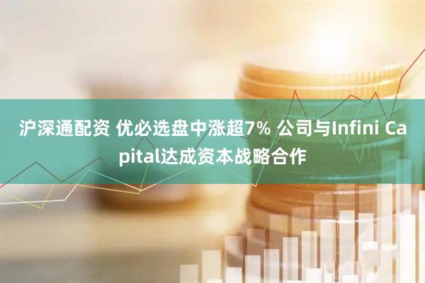 沪深通配资 优必选盘中涨超7% 公司与Infini Capital达成资本战略合作