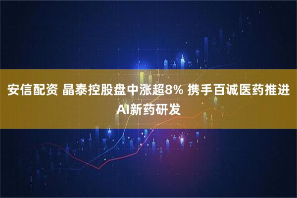 安信配资 晶泰控股盘中涨超8% 携手百诚医药推进AI新药研发