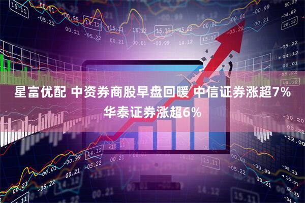星富优配 中资券商股早盘回暖 中信证券涨超7%华泰证券涨超6%