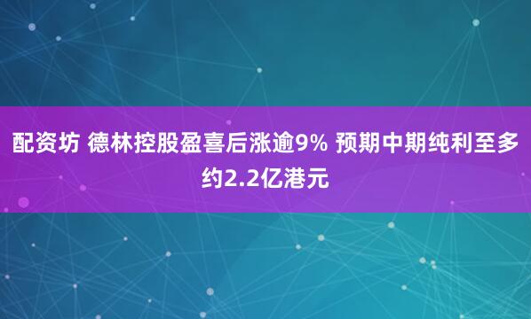 配资坊 德林控股盈喜后涨逾9% 预期中期纯利至多约2.2亿港元