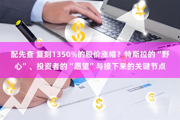 配先查 复刻1350%的股价涨幅？特斯拉的“野心”、投资者的“愿望”与接下来的关键节点