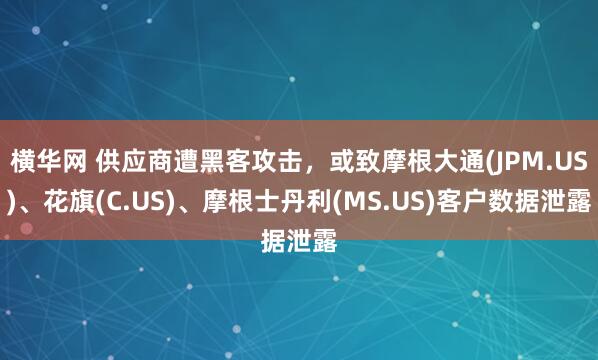 横华网 供应商遭黑客攻击，或致摩根大通(JPM.US)、花旗(C.US)、摩根士丹利(MS.US)客户数据泄露