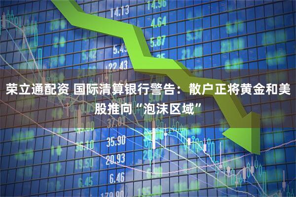 荣立通配资 国际清算银行警告：散户正将黄金和美股推向“泡沫区域”