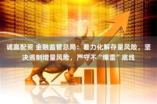 诚赢配资 金融监管总局：着力化解存量风险，坚决遏制增量风险，严守不“爆雷”底线