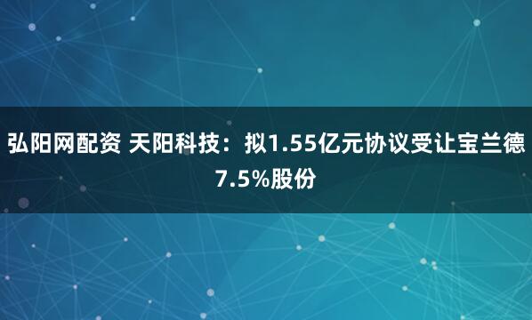 弘阳网配资 天阳科技：拟1.55亿元协议受让宝兰德7.5%股份