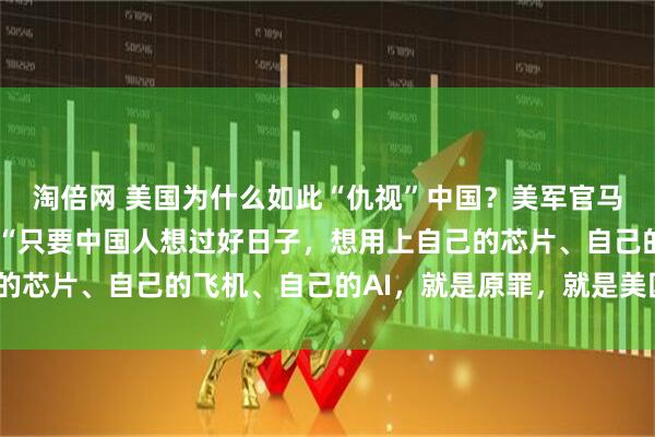 淘倍网 美国为什么如此“仇视”中国？美军官马克·米利的公开承认：“只要中国人想过好日子，想用上自己的芯片、自己的飞机、自己的AI，就是原罪，就是美国的敌人。”