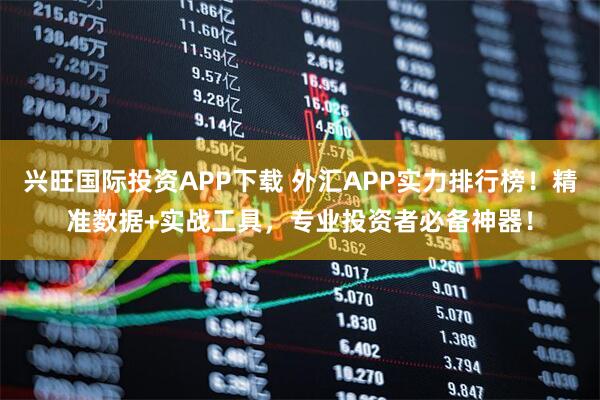 兴旺国际投资APP下载 外汇APP实力排行榜！精准数据+实战工具，专业投资者必备神器！