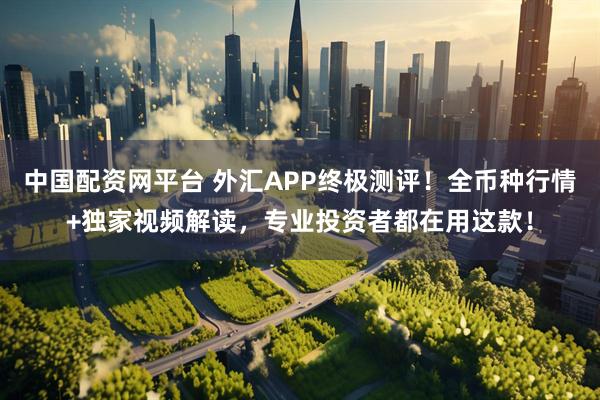 中国配资网平台 外汇APP终极测评！全币种行情+独家视频解读，专业投资者都在用这款！