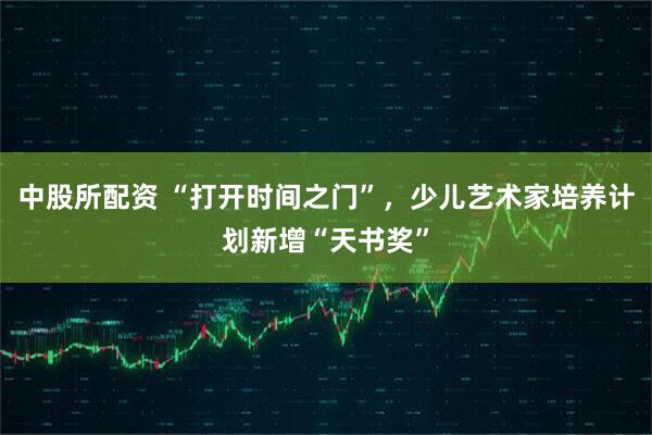 中股所配资 “打开时间之门”，少儿艺术家培养计划新增“天书奖”