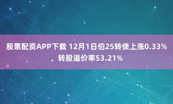 股票配资APP下载 12月1日伯25转债上涨0.33%，转股溢价率53.21%