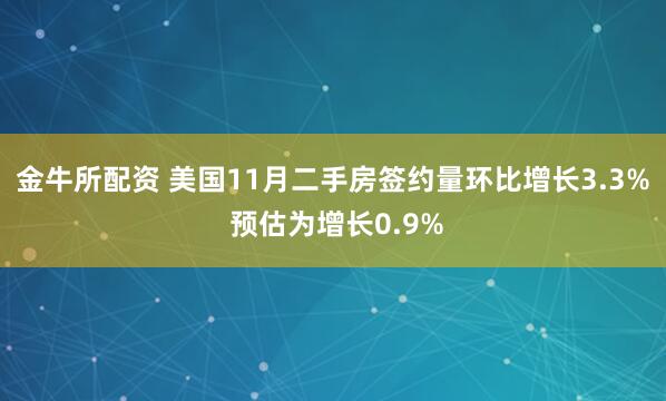 金牛所配资 美国11月二手房签约量环比增长3.3% 预估为增长0.9%
