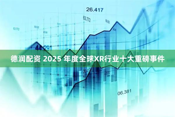德润配资 2025 年度全球XR行业十大重磅事件