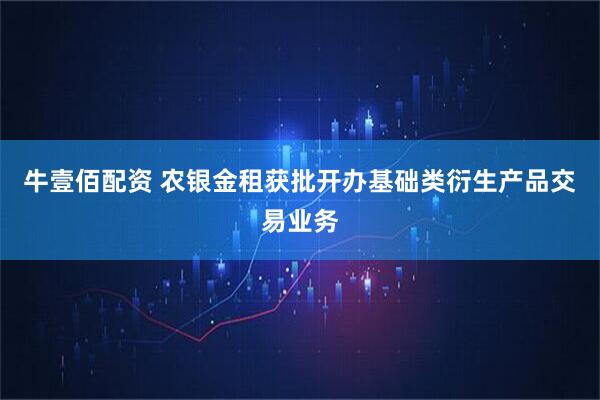 牛壹佰配资 农银金租获批开办基础类衍生产品交易业务