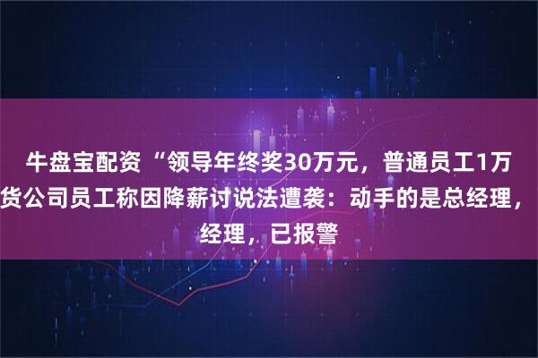 牛盘宝配资 “领导年终奖30万元,普通员工1万”,期货公司员工称因降薪讨说法遭袭:动手的是总经理,已报警