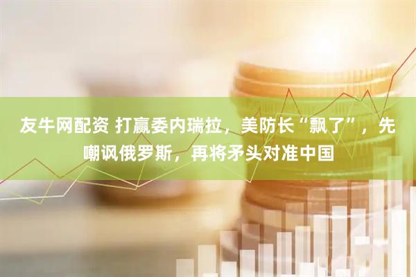 友牛网配资 打赢委内瑞拉，美防长“飘了”，先嘲讽俄罗斯，再将矛头对准中国