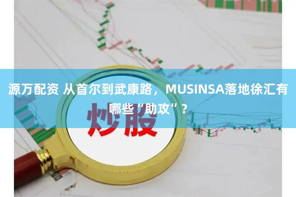 源万配资 从首尔到武康路，MUSINSA落地徐汇有哪些“助攻”？