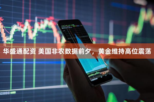 华盛通配资 美国非农数据前夕，黄金维持高位震荡