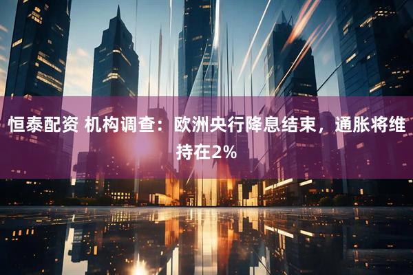 恒泰配资 机构调查：欧洲央行降息结束，通胀将维持在2%