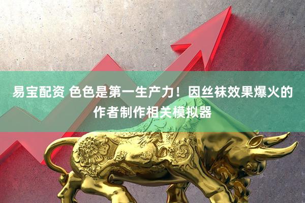 易宝配资 色色是第一生产力！因丝袜效果爆火的作者制作相关模拟器