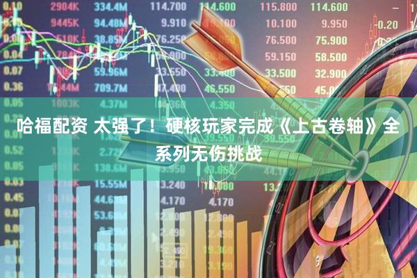 哈福配资 太强了！硬核玩家完成《上古卷轴》全系列无伤挑战