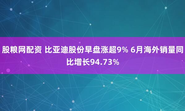 股粮网配资 比亚迪股份早盘涨超9% 6月海外销量同比增长94.73%