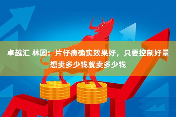 卓越汇 林园：片仔癀确实效果好，只要控制好量想卖多少钱就卖多少钱