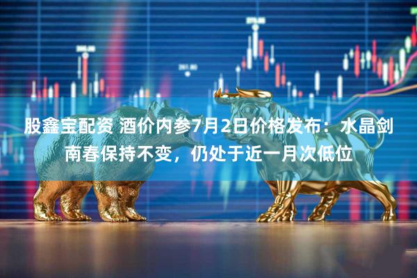 股鑫宝配资 酒价内参7月2日价格发布：水晶剑南春保持不变，仍处于近一月次低位