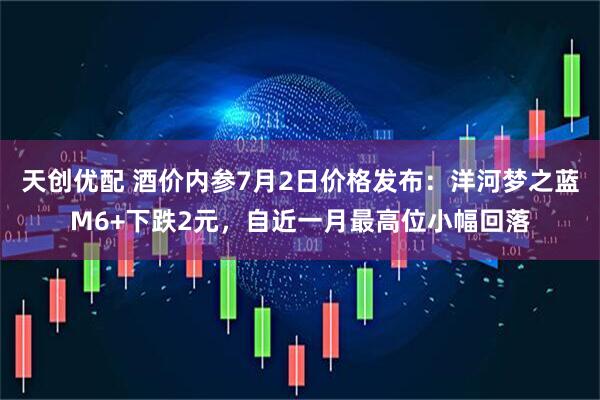 天创优配 酒价内参7月2日价格发布：洋河梦之蓝M6+下跌2元，自近一月最高位小幅回落